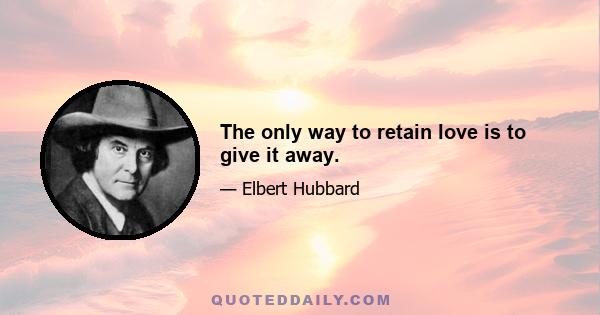 The only way to retain love is to give it away.