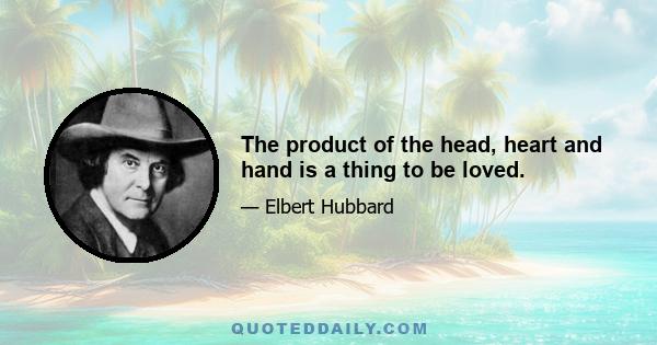 The product of the head, heart and hand is a thing to be loved.