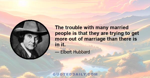 The trouble with many married people is that they are trying to get more out of marriage than there is in it.