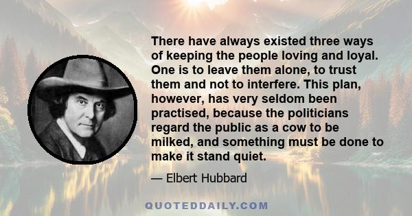 There have always existed three ways of keeping the people loving and loyal. One is to leave them alone, to trust them and not to interfere. This plan, however, has very seldom been practised, because the politicians