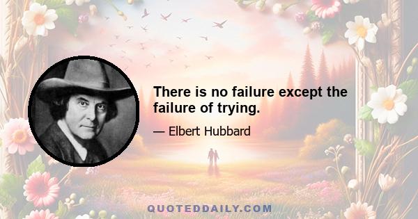 There is no failure except the failure of trying.