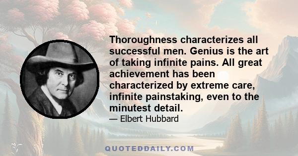 Thoroughness characterizes all successful men. Genius is the art of taking infinite pains. All great achievement has been characterized by extreme care, infinite painstaking, even to the minutest detail.