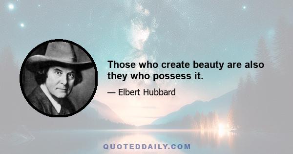 Those who create beauty are also they who possess it.