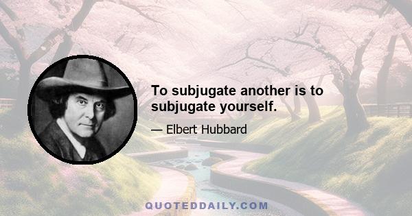 To subjugate another is to subjugate yourself.