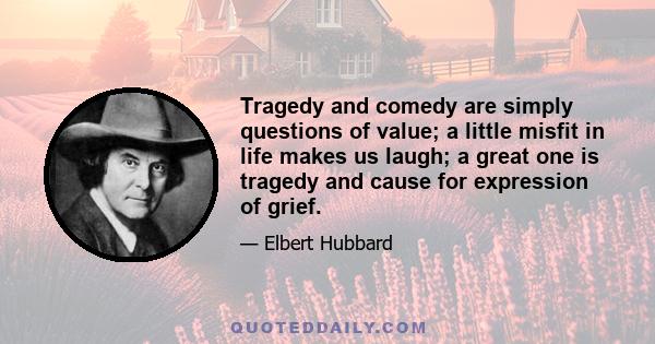 Tragedy and comedy are simply questions of value; a little misfit in life makes us laugh; a great one is tragedy and cause for expression of grief.