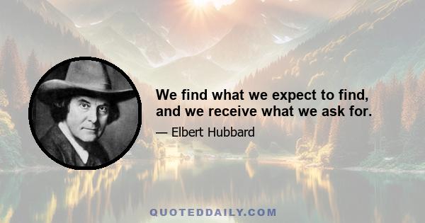 We find what we expect to find, and we receive what we ask for.