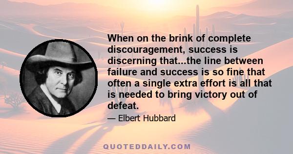 When on the brink of complete discouragement, success is discerning that...the line between failure and success is so fine that often a single extra effort is all that is needed to bring victory out of defeat.