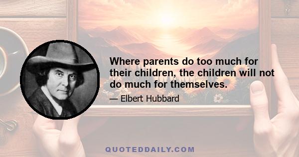 Where parents do too much for their children, the children will not do much for themselves.