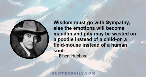 Wisdom must go with Sympathy, else the emotions will become maudlin and pity may be wasted on a poodle instead of a child-on a field-mouse instead of a human soul.