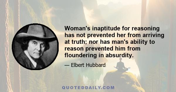 Woman's inaptitude for reasoning has not prevented her from arriving at truth; nor has man's ability to reason prevented him from floundering in absurdity.