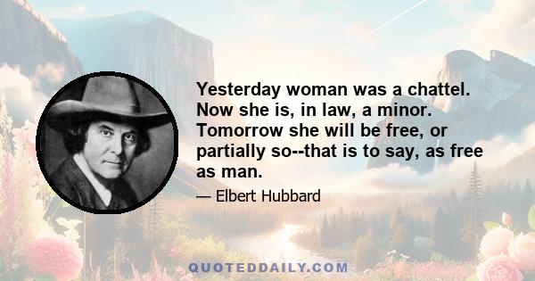 Yesterday woman was a chattel. Now she is, in law, a minor. Tomorrow she will be free, or partially so--that is to say, as free as man.