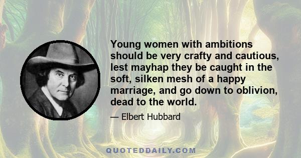 Young women with ambitions should be very crafty and cautious, lest mayhap they be caught in the soft, silken mesh of a happy marriage, and go down to oblivion, dead to the world.