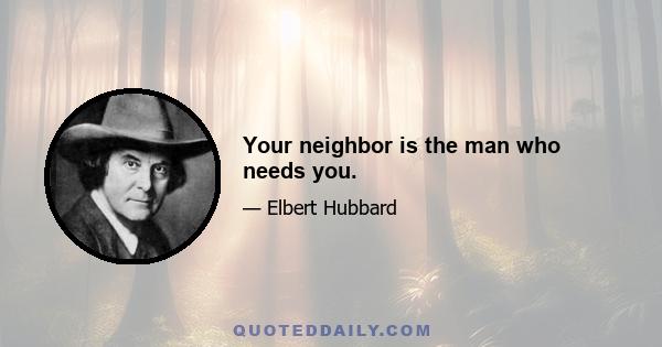 Your neighbor is the man who needs you.