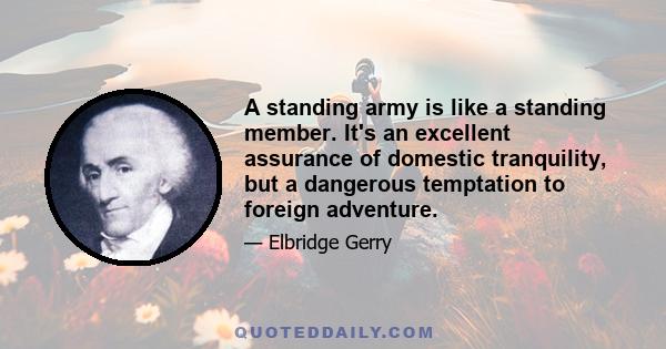 A standing army is like a standing member. It's an excellent assurance of domestic tranquility, but a dangerous temptation to foreign adventure.