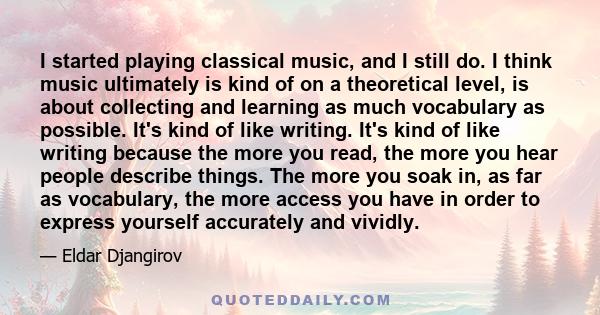 I started playing classical music, and I still do. I think music ultimately is kind of on a theoretical level, is about collecting and learning as much vocabulary as possible. It's kind of like writing. It's kind of