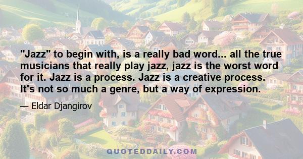 Jazz to begin with, is a really bad word... all the true musicians that really play jazz, jazz is the worst word for it. Jazz is a process. Jazz is a creative process. It's not so much a genre, but a way of expression.