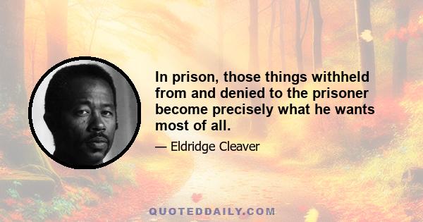 In prison, those things withheld from and denied to the prisoner become precisely what he wants most of all.