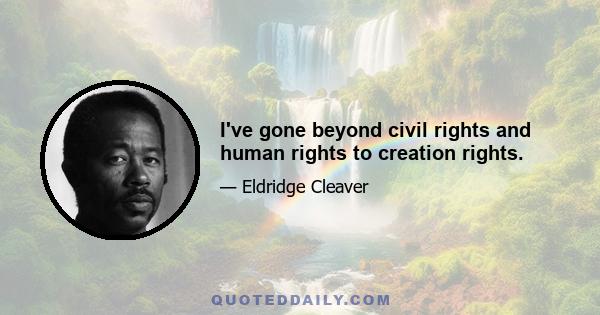 I've gone beyond civil rights and human rights to creation rights.