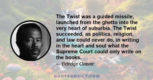 The Twist was a guided missile, launched from the ghetto into the very heart of suburbia. The Twist succeeded, as politics, religion, and law could never do, in writing in the heart and soul what the Supreme Court could 