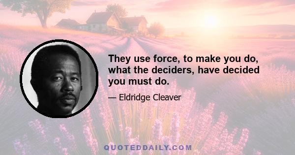 They use force, to make you do, what the deciders, have decided you must do.