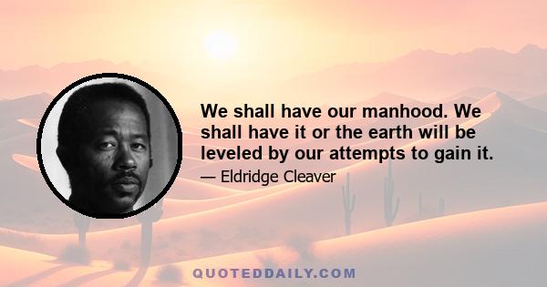 We shall have our manhood. We shall have it or the earth will be leveled by our attempts to gain it.