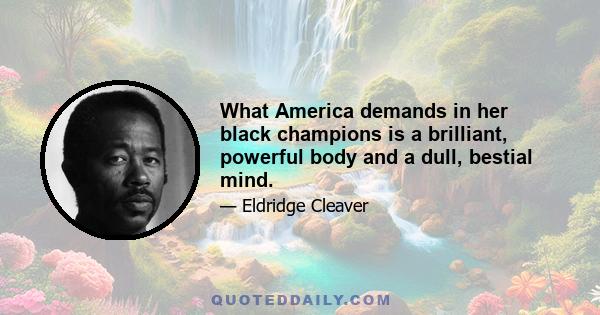 What America demands in her black champions is a brilliant, powerful body and a dull, bestial mind.