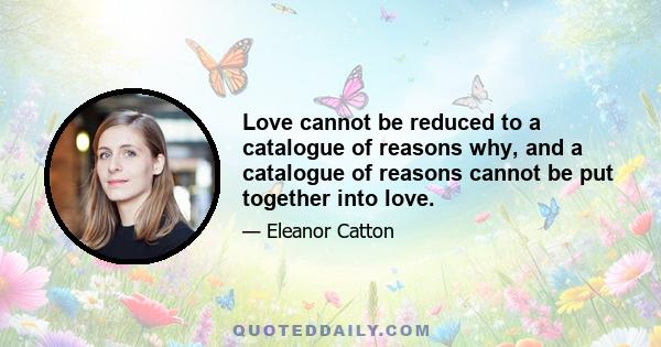 Love cannot be reduced to a catalogue of reasons why, and a catalogue of reasons cannot be put together into love.