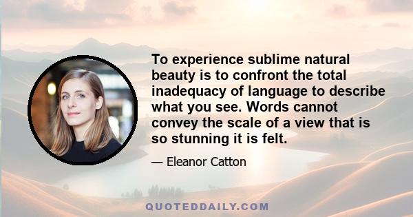 To experience sublime natural beauty is to confront the total inadequacy of language to describe what you see. Words cannot convey the scale of a view that is so stunning it is felt.