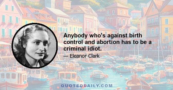 Anybody who's against birth control and abortion has to be a criminal idiot.