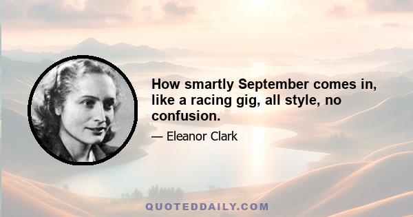 How smartly September comes in, like a racing gig, all style, no confusion.