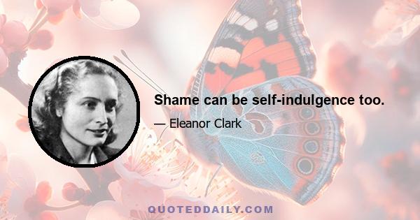 Shame can be self-indulgence too.