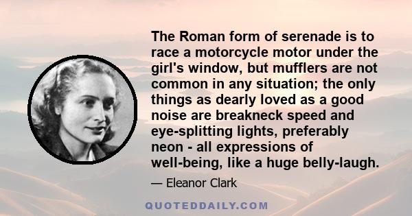 The Roman form of serenade is to race a motorcycle motor under the girl's window, but mufflers are not common in any situation; the only things as dearly loved as a good noise are breakneck speed and eye-splitting