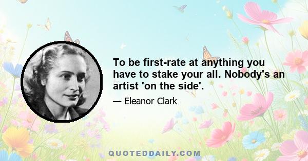 To be first-rate at anything you have to stake your all. Nobody's an artist 'on the side'.