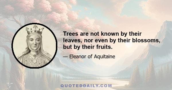 Trees are not known by their leaves, nor even by their blossoms, but by their fruits.