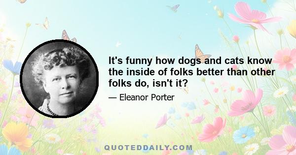 It's funny how dogs and cats know the inside of folks better than other folks do, isn't it?