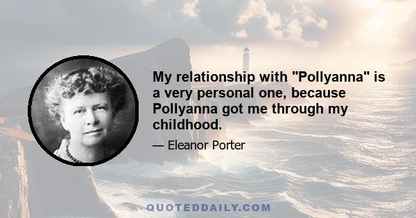 My relationship with Pollyanna is a very personal one, because Pollyanna got me through my childhood.