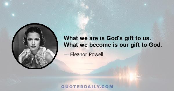 What we are is God's gift to us. What we become is our gift to God.