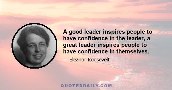 A good leader inspires people to have confidence in the leader, a great leader inspires people to have confidence in themselves.