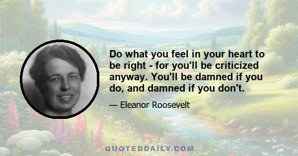 Do what you feel in your heart to be right - for you'll be criticized anyway. You'll be damned if you do, and damned if you don't.