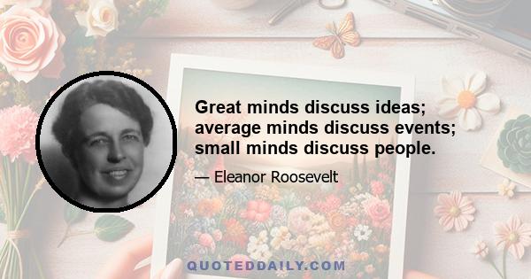 Great minds discuss ideas; average minds discuss events; small minds discuss people.