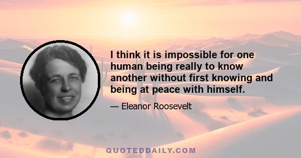 I think it is impossible for one human being really to know another without first knowing and being at peace with himself.