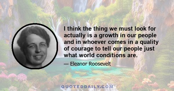 I think the thing we must look for actually is a growth in our people and in whoever comes in a quality of courage to tell our people just what world conditions are.