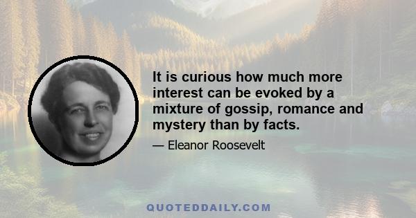 It is curious how much more interest can be evoked by a mixture of gossip, romance and mystery than by facts.