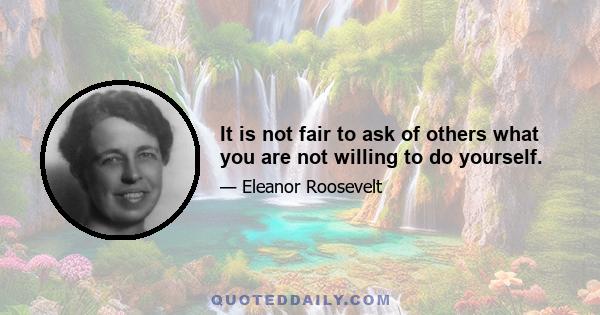 It is not fair to ask of others what you are not willing to do yourself.