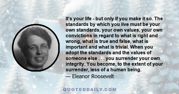 It's your life - but only if you make it so. The standards by which you live must be your own standards, your own values, your own convictions in regard to what is right and wrong, what is true and false, what is