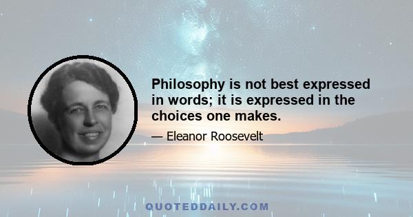 Philosophy is not best expressed in words; it is expressed in the choices one makes.