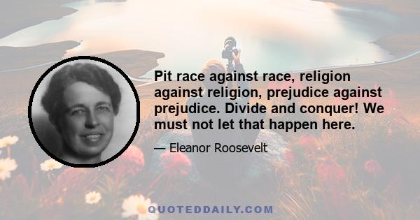 Pit race against race, religion against religion, prejudice against prejudice. Divide and conquer! We must not let that happen here.