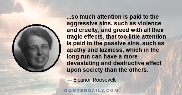 ...so much attention is paid to the aggressive sins, such as violence and cruelty, and greed with all their tragic effects, that too little attention is paid to the passive sins, such as apathy and laziness, which in