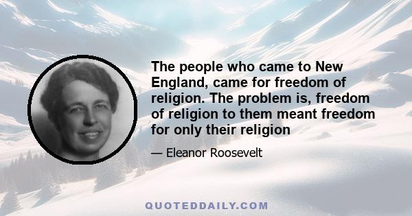 The people who came to New England, came for freedom of religion. The problem is, freedom of religion to them meant freedom for only their religion