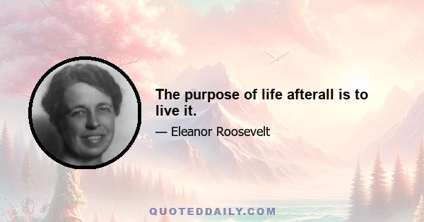 The purpose of life afterall is to live it.